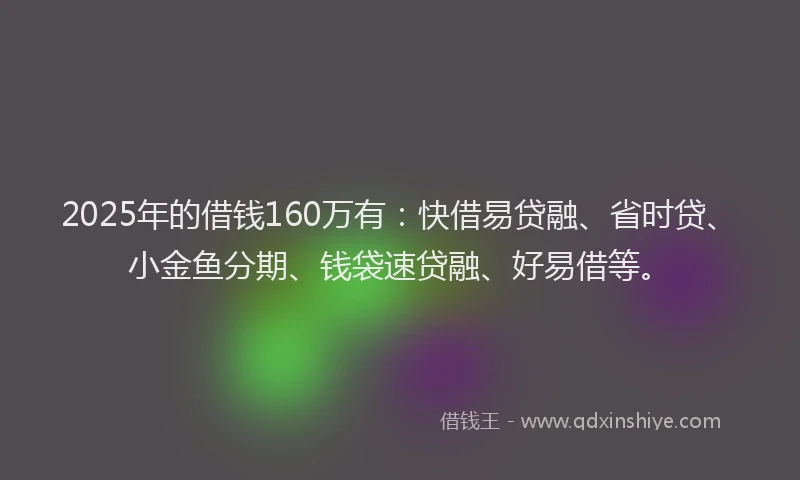 2025年的借钱160万有：快借易贷融、省时贷、小金鱼分期、钱袋速贷融、好易借等。