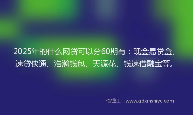 2025年的什么网贷可以分60期有：现金易贷盒、速贷侠通、浩瀚钱包、天源花、钱速借融宝等。