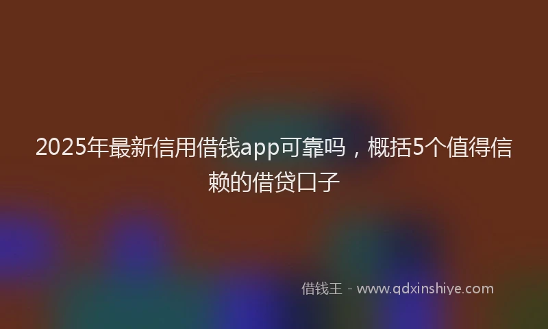 2025年最新信用借钱app可靠吗，概括5个值得信赖的借贷口子
