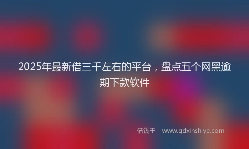 2025年最新借三千左右的平台，盘点五个网黑逾期下款软件