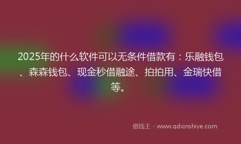 2025年的什么软件可以无条件借款有：乐融钱包、森森钱包、现金秒借融途、拍拍用、金瑞快借等。