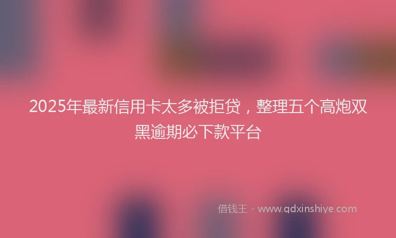 2025年最新信用卡太多被拒贷，整理五个高炮双黑逾期必下款平台