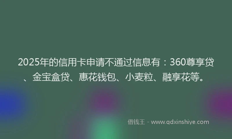 2025年的信用卡申请不通过信息有：360尊享贷、金宝盒贷、惠花钱包、小麦粒、融享花等。