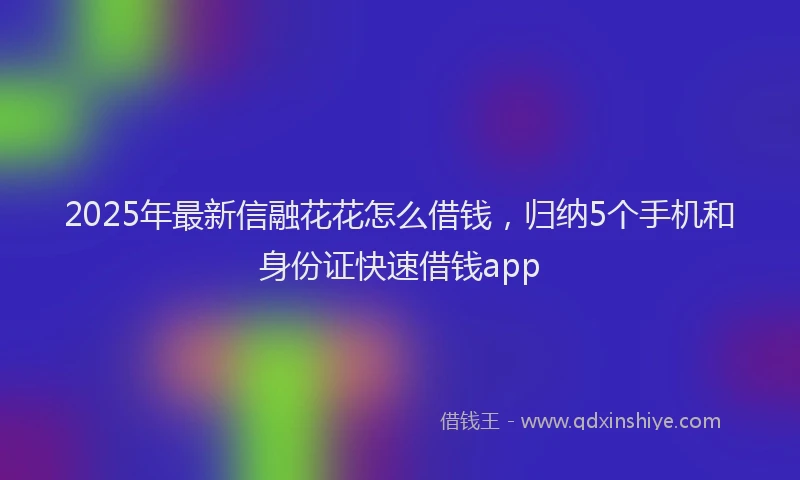 2025年最新信融花花怎么借钱，归纳5个手机和身份证快速借钱app