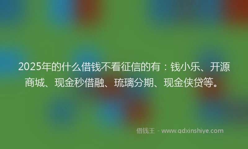 2025年的什么借钱不看征信的有：钱小乐、开源商城、现金秒借融、琉璃分期、现金侠贷等。