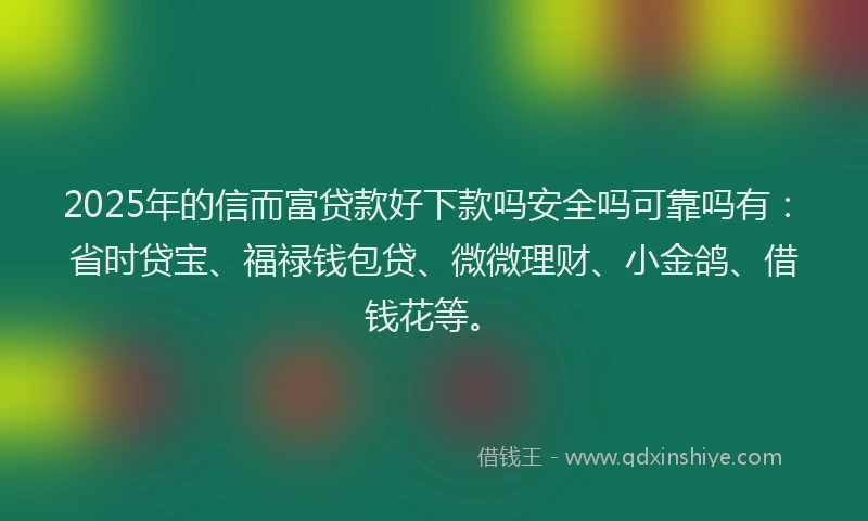 2025年的信而富贷款好下款吗安全吗可靠吗有：省时贷宝、福禄钱包贷、微微理财、小金鸽、借钱花等。