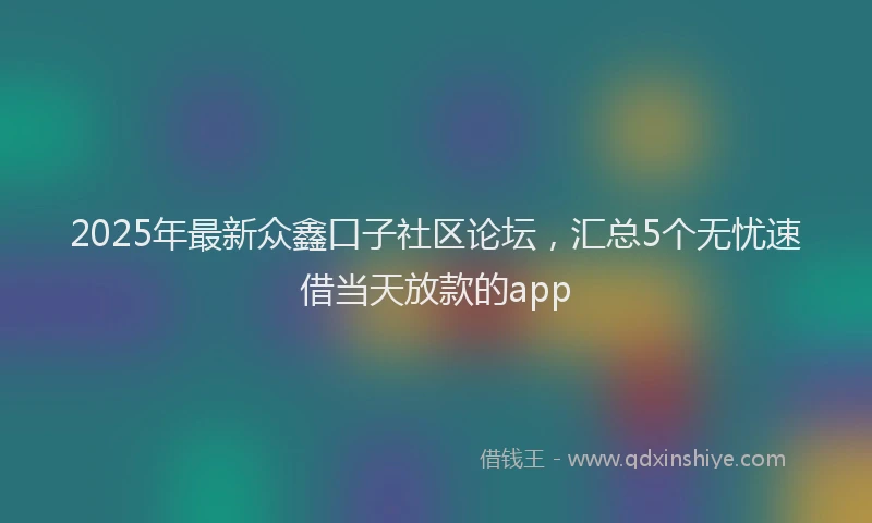 2025年最新众鑫口子社区论坛，汇总5个无忧速借当天放款的app