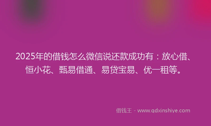 2025年的借钱怎么微信说还款成功有：放心借、恒小花、甄易借通、易贷宝易、优一租等。