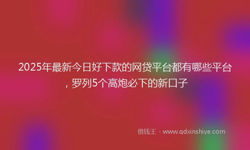 2025年最新今日好下款的网贷平台都有哪些平台，罗列5个高炮必下的新口子