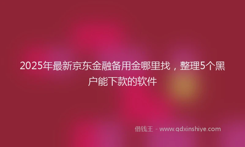 2025年最新京东金融备用金哪里找，整理5个黑户能下款的软件