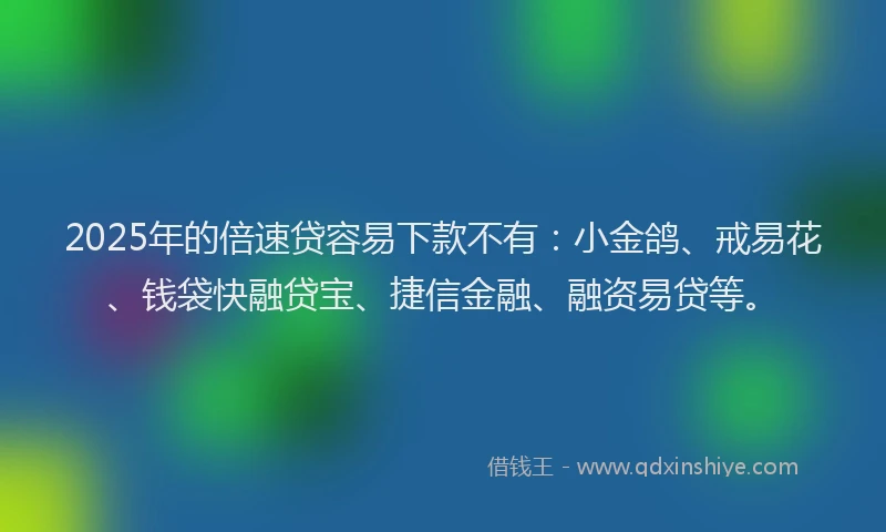 2025年的倍速贷容易下款不有：小金鸽、戒易花、钱袋快融贷宝、捷信金融、融资易贷等。