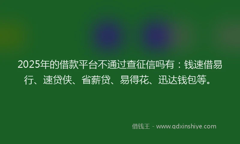 2025年的借款平台不通过查征信吗有：钱速借易行、速贷侠、省薪贷、易得花、迅达钱包等。