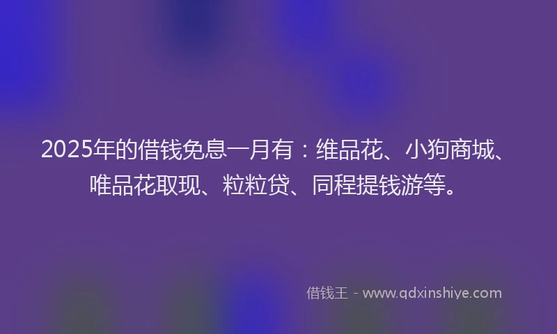 2025年的借钱免息一月有：维品花、小狗商城、唯品花取现、粒粒贷、同程提钱游等。