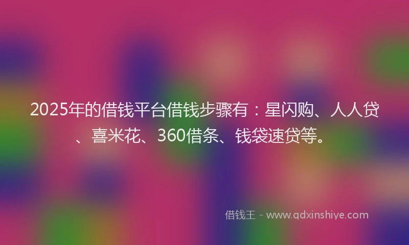 2025年的借钱平台借钱步骤有:星闪购、人人贷、喜米花、360借条、钱袋速贷等。