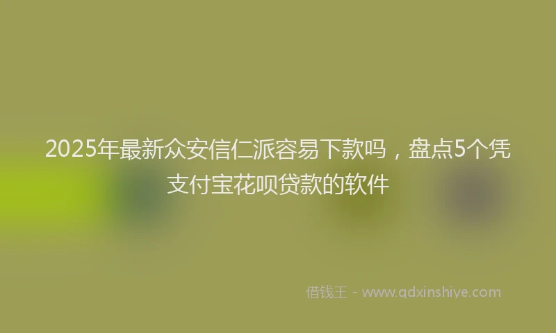 2025年最新众安信仁派容易下款吗，盘点5个凭支付宝花呗贷款的软件