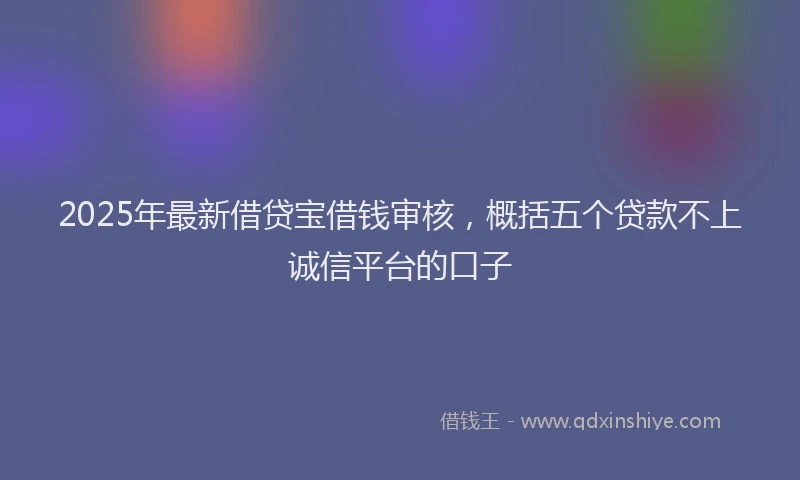 2025年最新借贷宝借钱审核，概括五个贷款不上诚信平台的口子