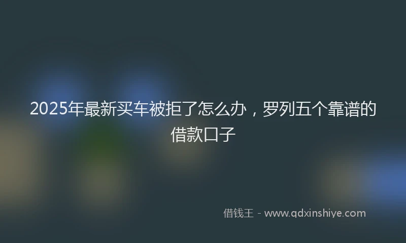2025年最新买车被拒了怎么办，罗列五个靠谱的借款口子