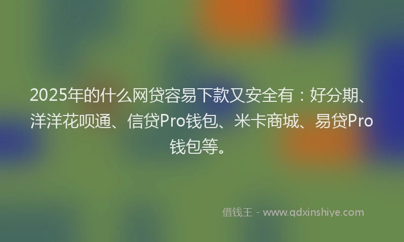 2025年的什么网贷容易下款又安全有：好分期、洋洋花呗通、信贷Pro钱包、米卡商城、易贷Pro钱包等。