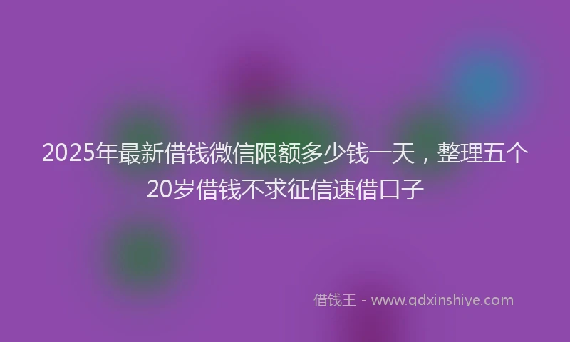 2025年最新借钱微信限额多少钱一天，整理五个20岁借钱不求征信速借口子
