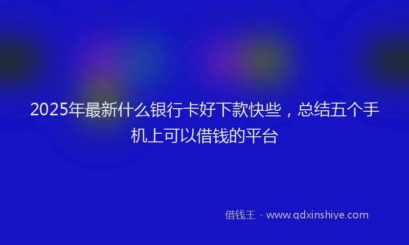 2025年最新什么银行卡好下款快些，总结五个手机上可以借钱的平台