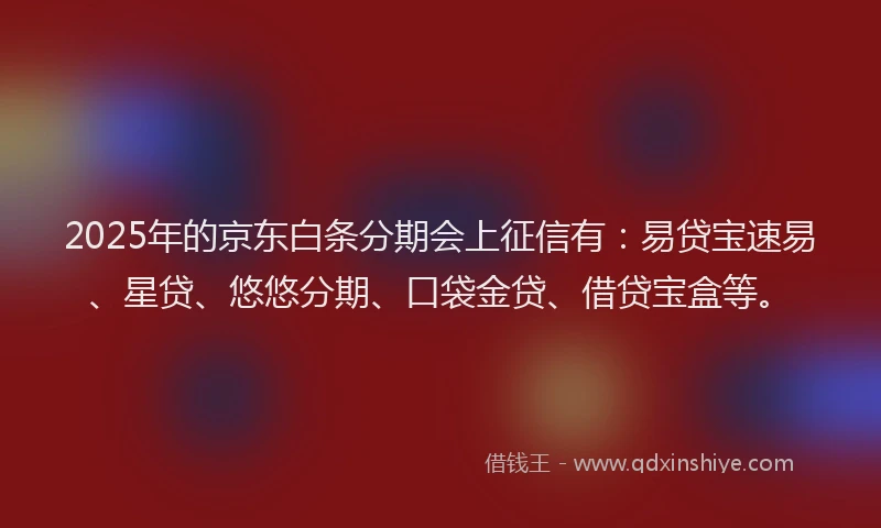 2025年的京东白条分期会上征信有：易贷宝速易、星贷、悠悠分期、口袋金贷、借贷宝盒等。