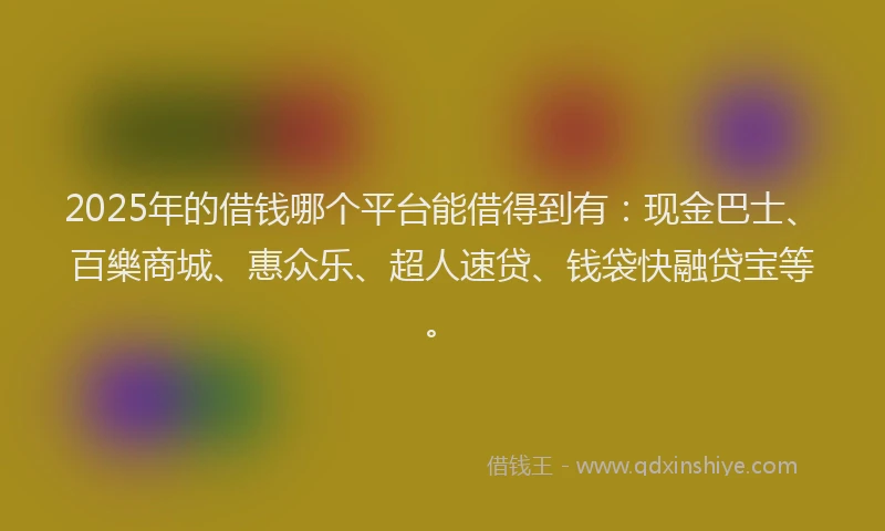 2025年的借钱哪个平台能借得到有：现金巴士、百樂商城、惠众乐、超人速贷、钱袋快融贷宝等。
