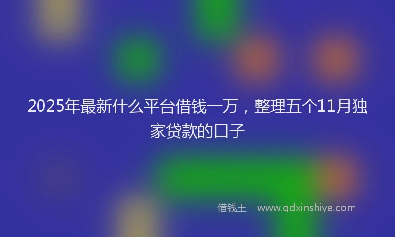 2025年最新什么平台借钱一万，整理五个11月独家贷款的口子