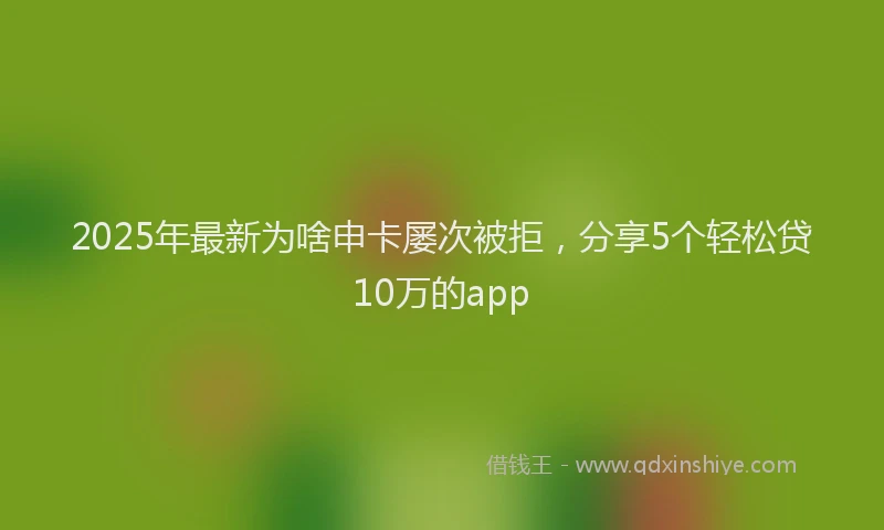 2025年最新为啥申卡屡次被拒，分享5个轻松贷10万的app