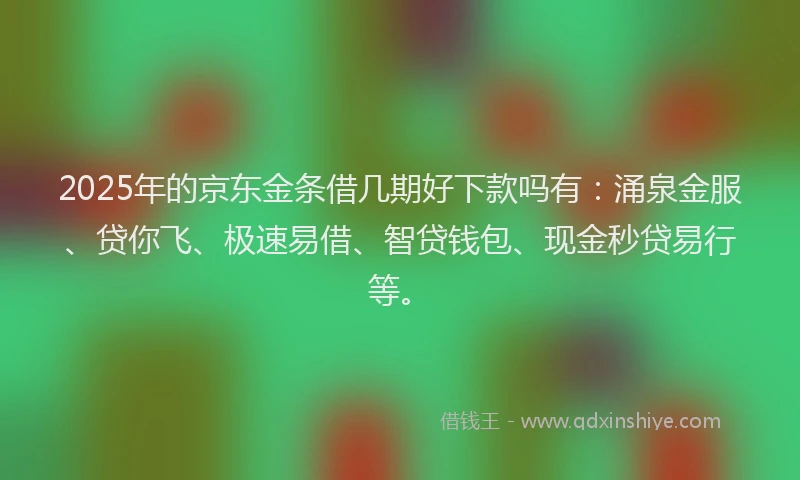 2025年的京东金条借几期好下款吗有：涌泉金服、贷你飞、极速易借、智贷钱包、现金秒贷易行等。