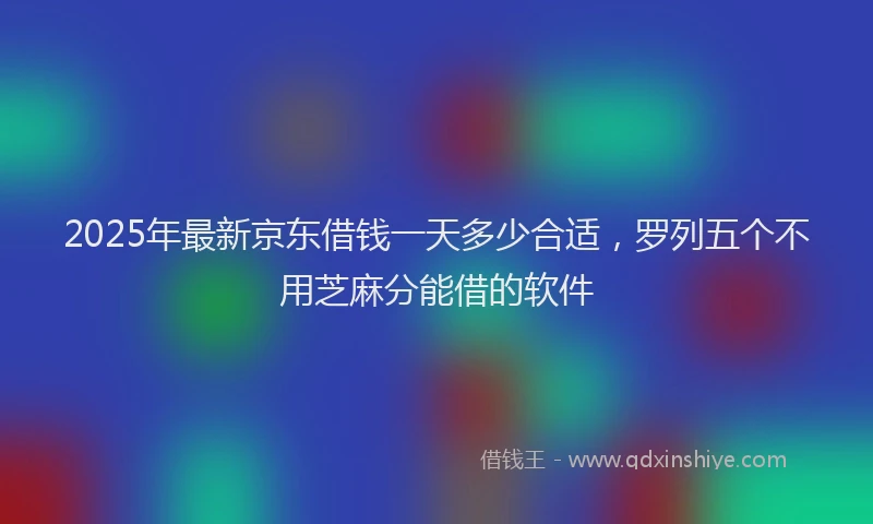 2025年最新京东借钱一天多少合适，罗列五个不用芝麻分能借的软件