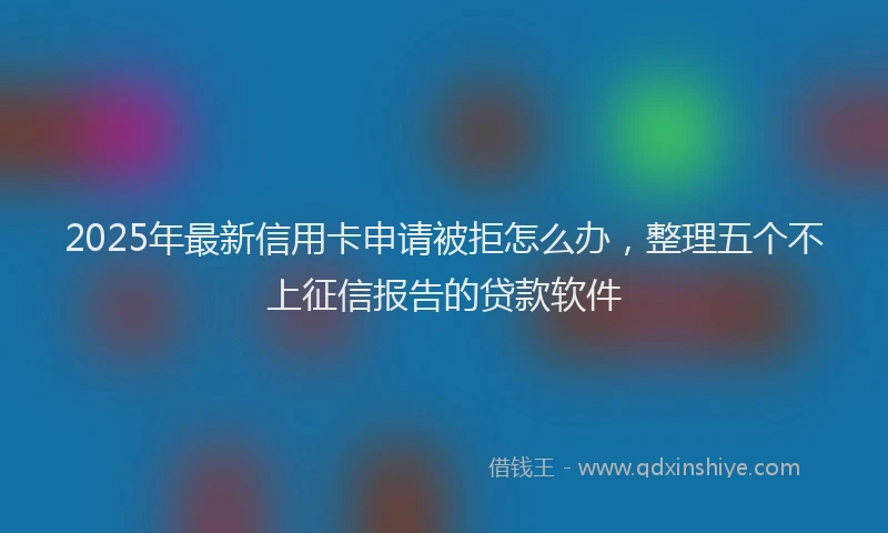 2025年最新信用卡申请被拒怎么办，整理五个不上征信报告的贷款软件