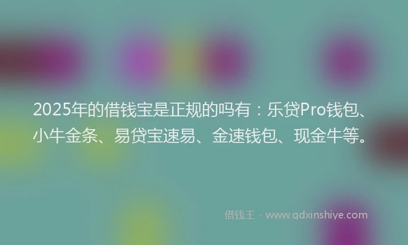2025年的借钱宝是正规的吗有：乐贷Pro钱包、小牛金条、易贷宝速易、金速钱包、现金牛等。