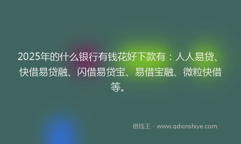 2025年的什么银行有钱花好下款有：人人易贷、快借易贷融、闪借易贷宝、易借宝融、微粒快借等。