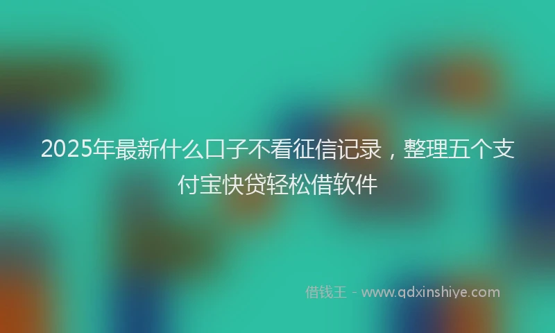 2025年最新什么口子不看征信记录，整理五个支付宝快贷轻松借软件