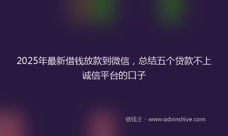 2025年最新借钱放款到微信，总结五个贷款不上诚信平台的口子
