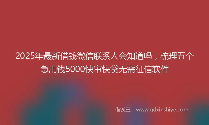 2025年最新借钱微信联系人会知道吗，梳理五个急用钱5000快审快贷无需征信软件