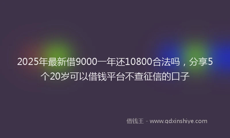 2025年最新借9000一年还10800合法吗，分享5个20岁可以借钱平台不查征信的口子