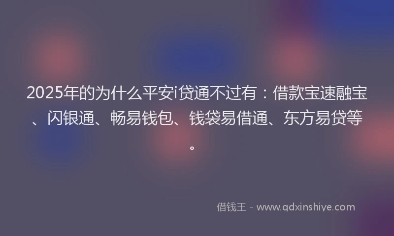 2025年的为什么平安i贷通不过有：借款宝速融宝、闪银通、畅易钱包、钱袋易借通、东方易贷等。