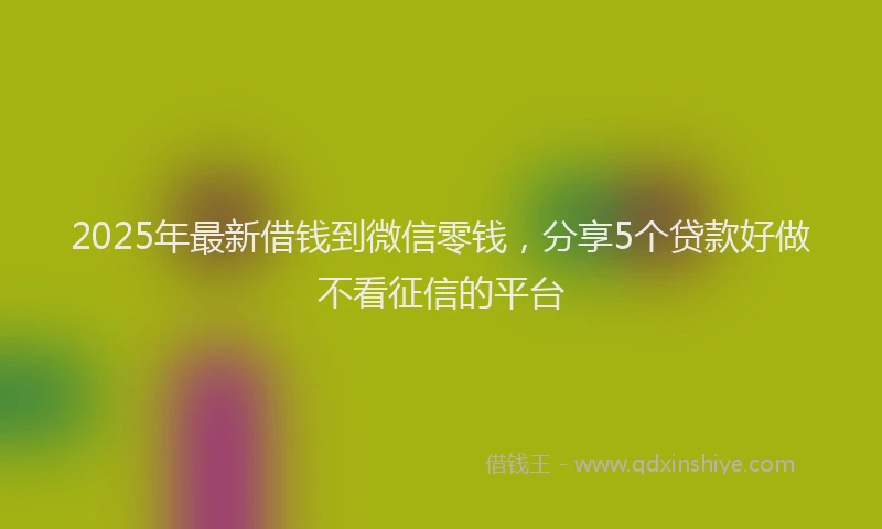 2025年最新借钱到微信零钱，分享5个贷款好做不看征信的平台