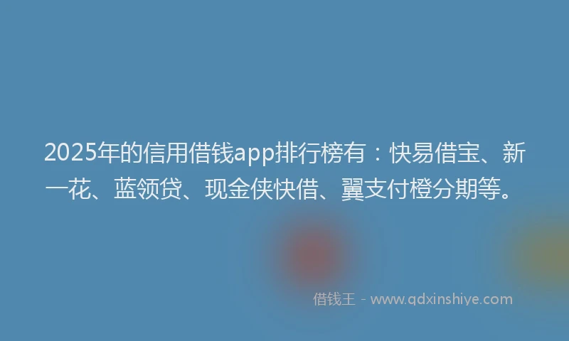 2025年的信用借钱app排行榜有：快易借宝、新一花、蓝领贷、现金侠快借、翼支付橙分期等。