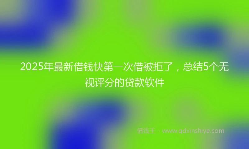 2025年最新借钱快第一次借被拒了，总结5个无视评分的贷款软件