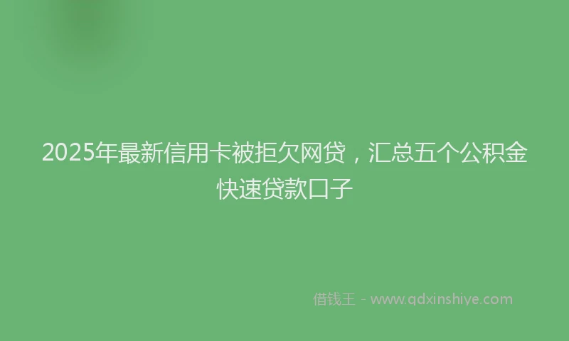 2025年最新信用卡被拒欠网贷，汇总五个公积金快速贷款口子