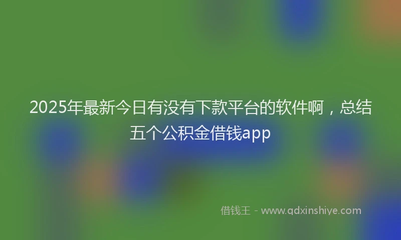 2025年最新今日有没有下款平台的软件啊，总结五个公积金借钱app
