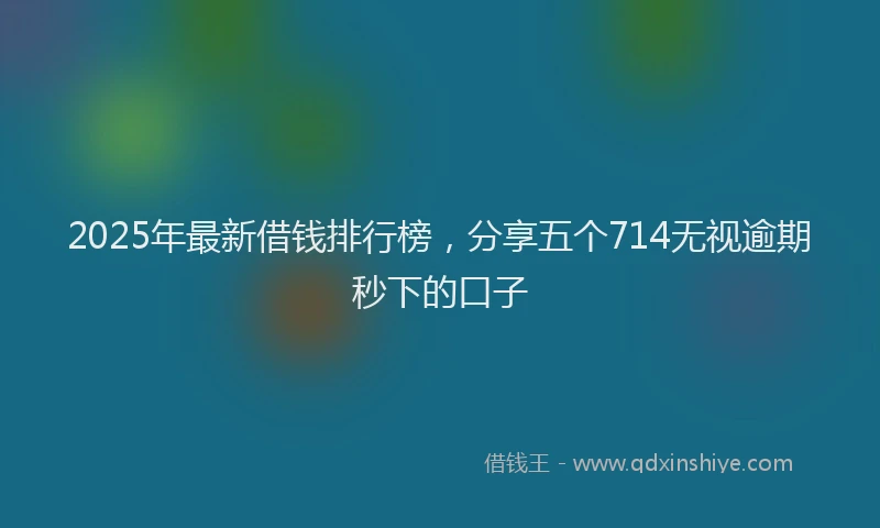 2025年最新借钱排行榜，分享五个714无视逾期秒下的口子