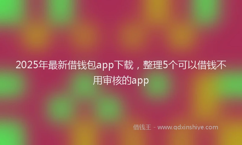2025年最新借钱包app下载，整理5个可以借钱不用审核的app