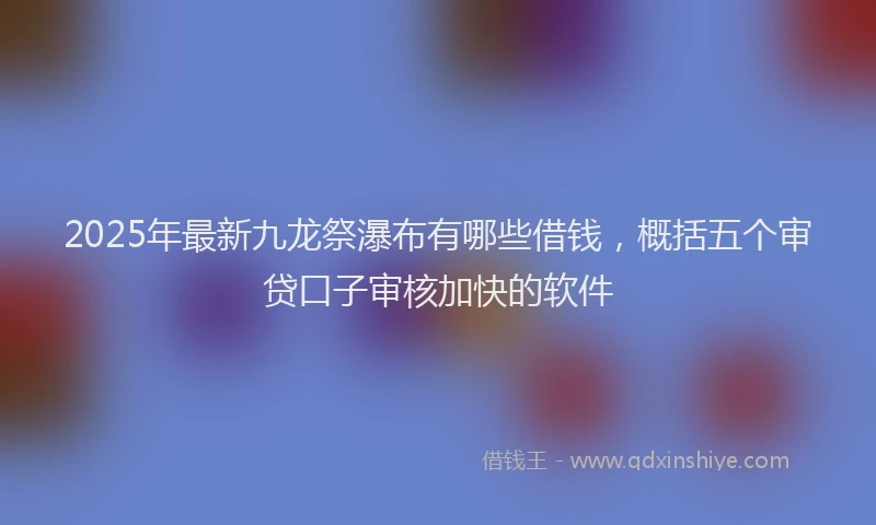 2025年最新九龙祭瀑布有哪些借钱，概括五个审贷口子审核加快的软件