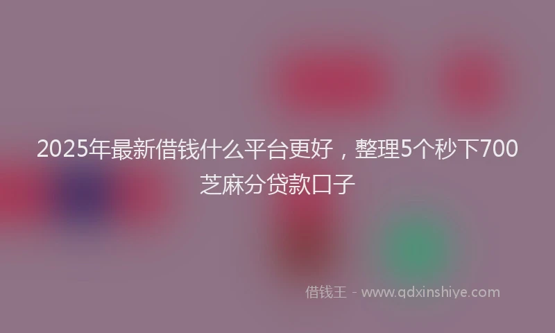 2025年最新借钱什么平台更好，整理5个秒下700芝麻分贷款口子