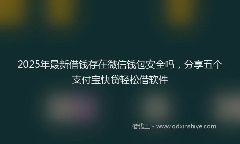 2025年最新借钱存在微信钱包安全吗，分享五个支付宝快贷轻松借软件