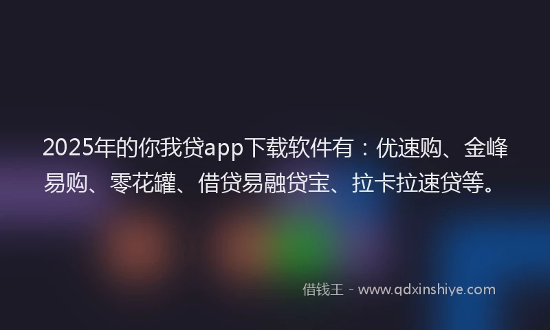 2025年的你我贷app下载软件有：优速购、金峰易购、零花罐、借贷易融贷宝、拉卡拉速贷等。