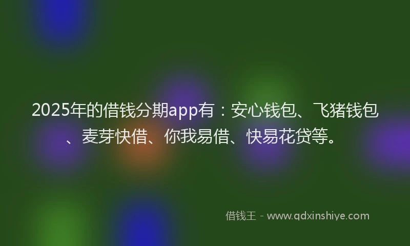 2025年的借钱分期app有：安心钱包、飞猪钱包、麦芽快借、你我易借、快易花贷等。